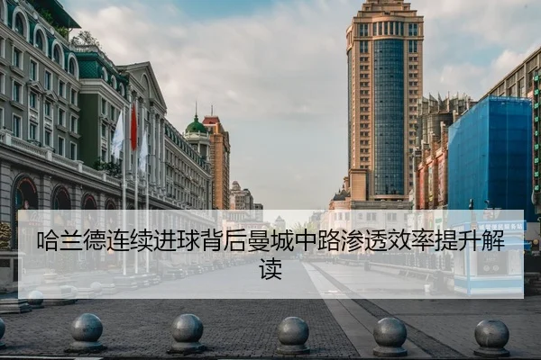 哈兰德连续进球背后曼城中路渗透效率提升解读