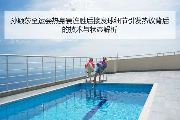 孙颖莎全运会热身赛连胜后接发球细节引发热议背后的技术与状态解析