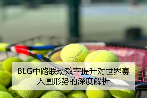 BLG中路联动效率提升对世界赛入围形势的深度解析